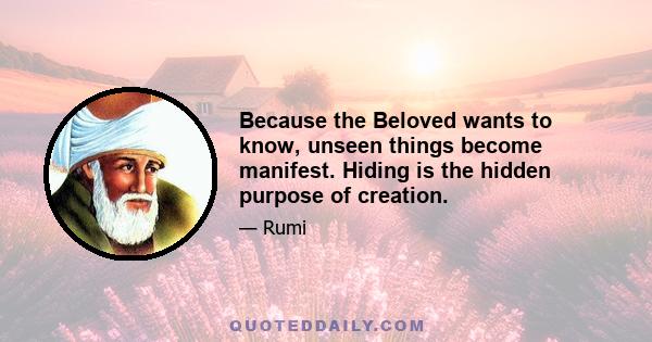 Because the Beloved wants to know, unseen things become manifest. Hiding is the hidden purpose of creation.