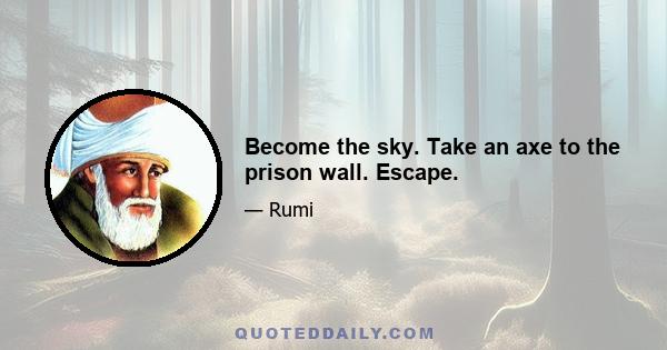 Become the sky. Take an axe to the prison wall. Escape.