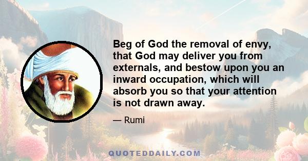 Beg of God the removal of envy, that God may deliver you from externals, and bestow upon you an inward occupation, which will absorb you so that your attention is not drawn away.