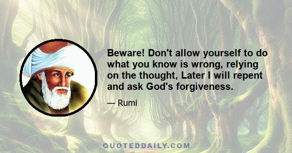 Beware! Don't allow yourself to do what you know is wrong, relying on the thought, Later I will repent and ask God's forgiveness.