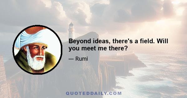 Beyond ideas, there's a field. Will you meet me there?