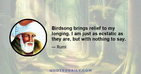 Birdsong brings relief to my longing. I am just as ecstatic as they are, but with nothing to say.