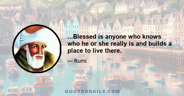 ...Blessed is anyone who knows who he or she really is and builds a place to live there.