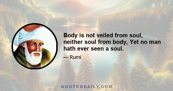 Body is not veiled from soul, neither soul from body, Yet no man hath ever seen a soul.