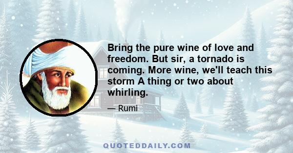 Bring the pure wine of love and freedom. But sir, a tornado is coming. More wine, we'll teach this storm A thing or two about whirling.