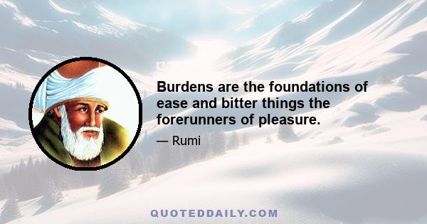 Burdens are the foundations of ease and bitter things the forerunners of pleasure.