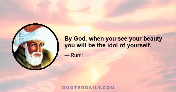 By God, when you see your beauty you will be the idol of yourself.