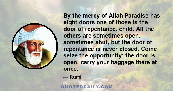 By the mercy of Allah Paradise has eight doors one of those is the door of repentance, child. All the others are sometimes open, sometimes shut, but the door of repentance is never closed. Come seize the opportunity: