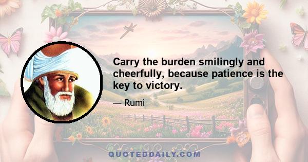 Carry the burden smilingly and cheerfully, because patience is the key to victory.