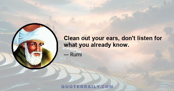 Clean out your ears, don't listen for what you already know.