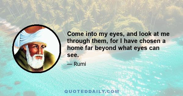 Come into my eyes, and look at me through them, for I have chosen a home far beyond what eyes can see.