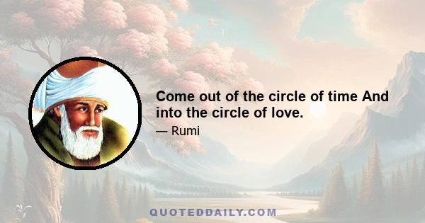 Come out of the circle of time And into the circle of love.