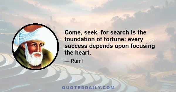 Come, seek, for search is the foundation of fortune: every success depends upon focusing the heart.