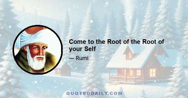 Come to the Root of the Root of your Self