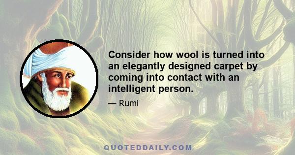 Consider how wool is turned into an elegantly designed carpet by coming into contact with an intelligent person.