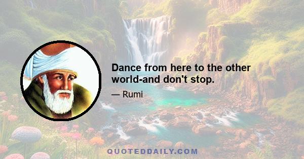 Dance from here to the other world-and don't stop.