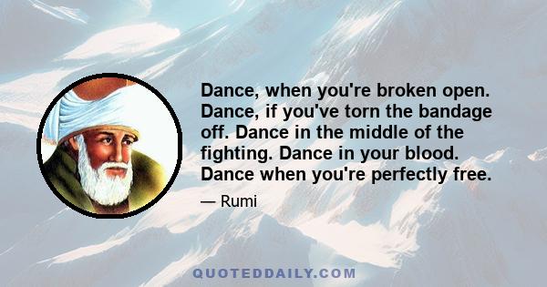 Dance, when you're broken open. Dance, if you've torn the bandage off. Dance in the middle of the fighting. Dance in your blood. Dance when you're perfectly free.