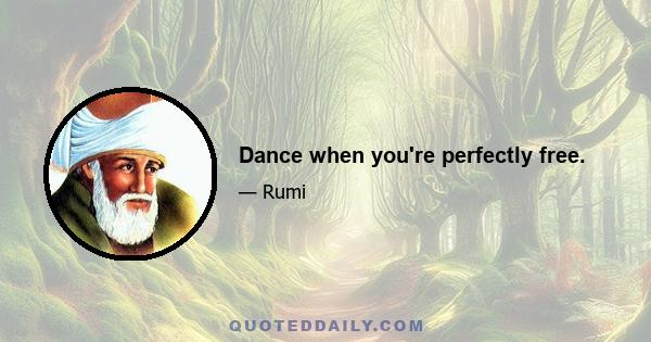 Dance when you're perfectly free.