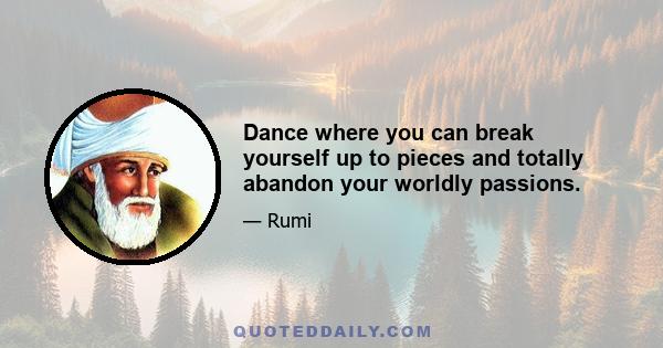 Dance where you can break yourself up to pieces and totally abandon your worldly passions.