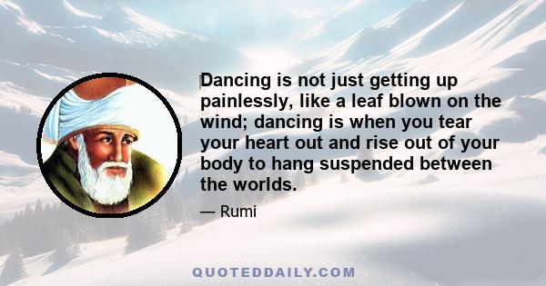 ‎Dancing is not just getting up painlessly, like a leaf blown on the wind; dancing is when you tear your heart out and rise out of your body to hang suspended between the worlds.