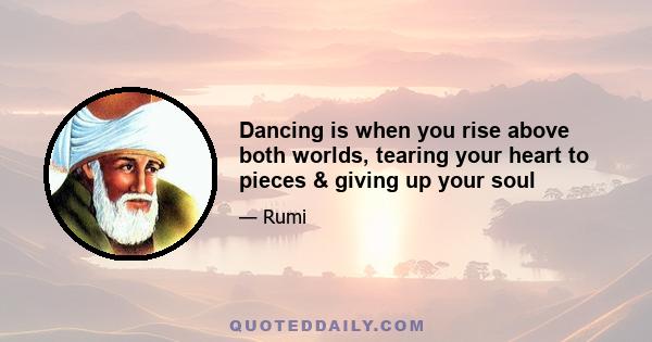 Dancing is when you rise above both worlds, tearing your heart to pieces & giving up your soul