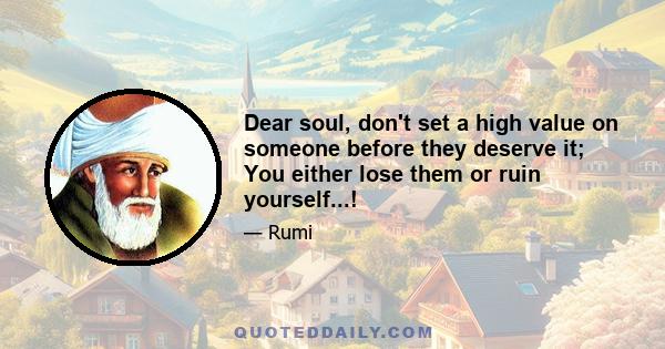 Dear soul, don't set a high value on someone before they deserve it; You either lose them or ruin yourself...!