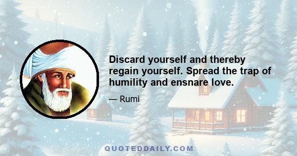 Discard yourself and thereby regain yourself. Spread the trap of humility and ensnare love.