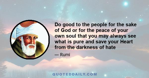 Do good to the people for the sake of God or for the peace of your own soul that you may always see what is pure and save your Heart from the darkness of hate