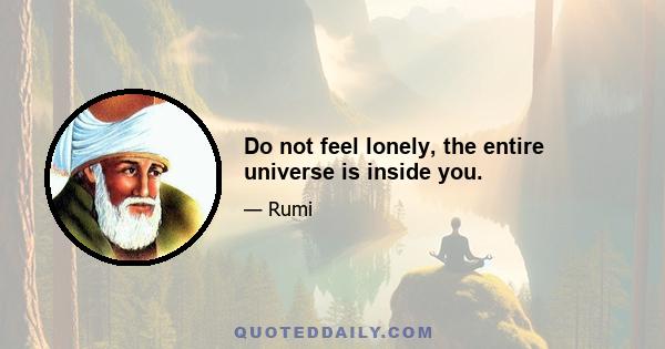 Do not feel lonely, the entire universe is inside you.