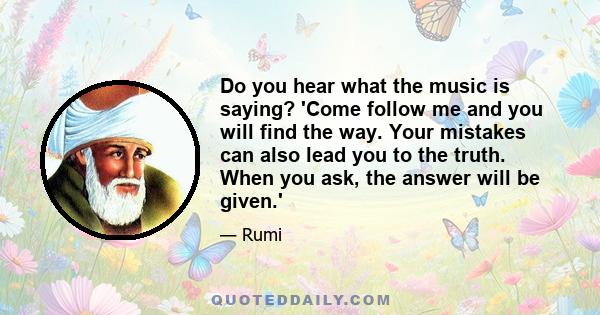 Do you hear what the music is saying? 'Come follow me and you will find the way. Your mistakes can also lead you to the truth. When you ask, the answer will be given.'