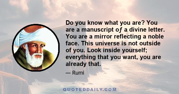 Do you know what you are? You are a manuscript oƒ a divine letter. You are a mirror reflecting a noble face. This universe is not outside of you. Look inside yourself; everything that you want, you are already that.