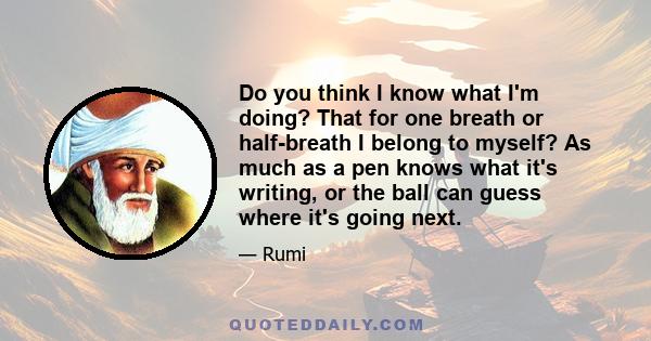 Do you think I know what I'm doing? That for one breath or half-breath I belong to myself? As much as a pen knows what it's writing, or the ball can guess where it's going next.