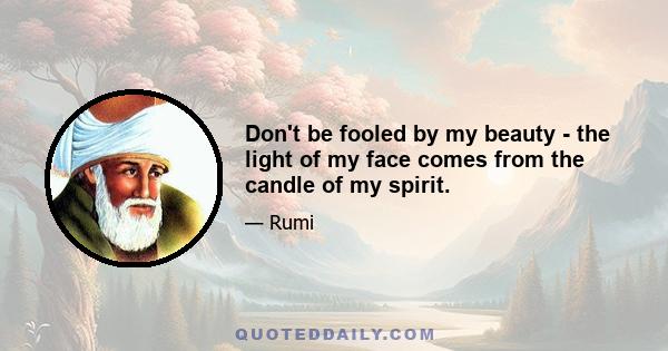 Don't be fooled by my beauty - the light of my face comes from the candle of my spirit.