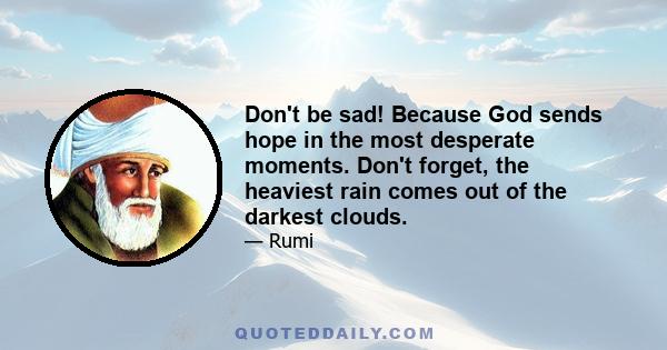 Don't be sad! Because God sends hope in the most desperate moments. Don't forget, the heaviest rain comes out of the darkest clouds.