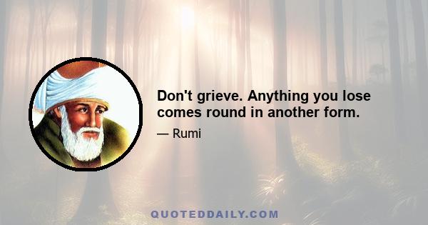 Don't grieve. Anything you lose comes round in another form.