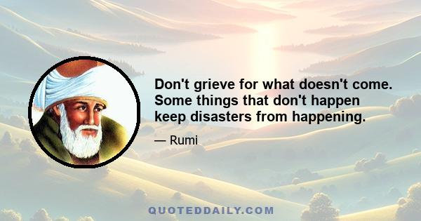 Don't grieve for what doesn't come. Some things that don't happen keep disasters from happening.