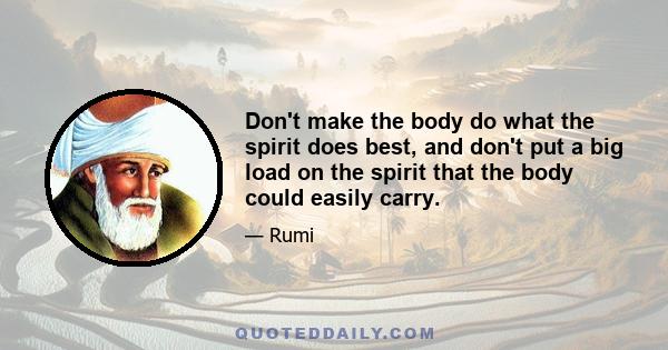 Don't make the body do what the spirit does best, and don't put a big load on the spirit that the body could easily carry.