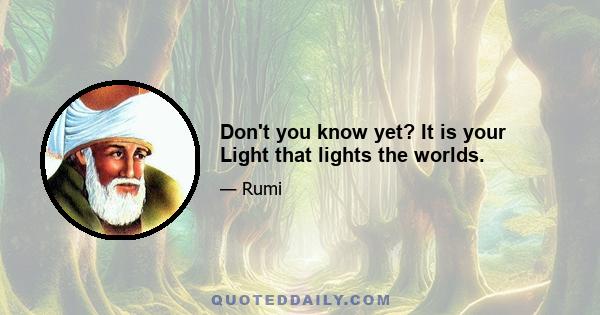 Don't you know yet? It is your Light that lights the worlds.