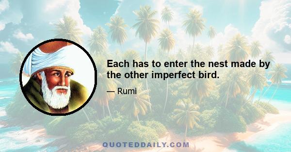 Each has to enter the nest made by the other imperfect bird.