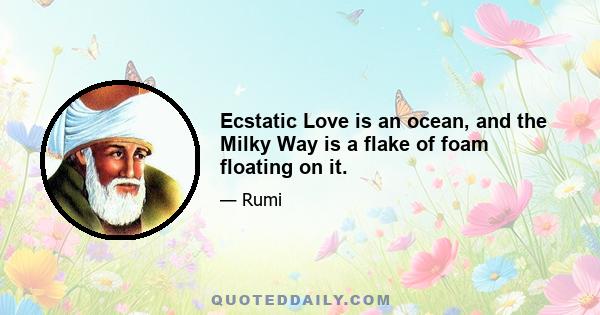 Ecstatic Love is an ocean, and the Milky Way is a flake of foam floating on it.