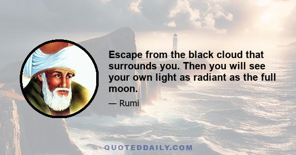 Escape from the black cloud that surrounds you. Then you will see your own light as radiant as the full moon.