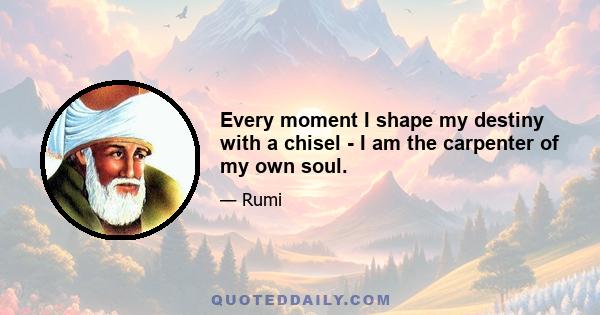 Every moment I shape my destiny with a chisel - I am the carpenter of my own soul.