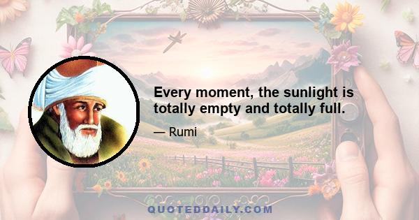 Every moment, the sunlight is totally empty and totally full.