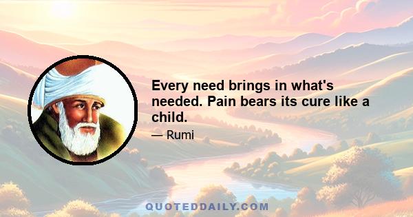 Every need brings in what's needed. Pain bears its cure like a child.