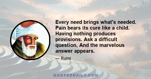 Every need brings what's needed. Pain bears its cure like a child. Having nothing produces provisions. Ask a difficult question, And the marvelous answer appears.