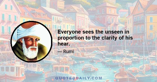 Everyone sees the unseen in proportion to the clarity of his hear.