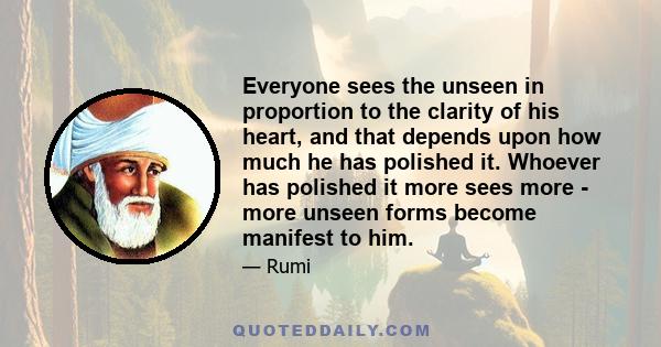 Everyone sees the unseen in proportion to the clarity of his heart, and that depends upon how much he has polished it. Whoever has polished it more sees more - more unseen forms become manifest to him.