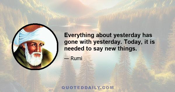 Everything about yesterday has gone with yesterday. Today, it is needed to say new things.