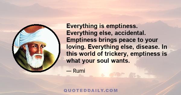 Everything is emptiness. Everything else, accidental. Emptiness brings peace to your loving. Everything else, disease. In this world of trickery, emptiness is what your soul wants.