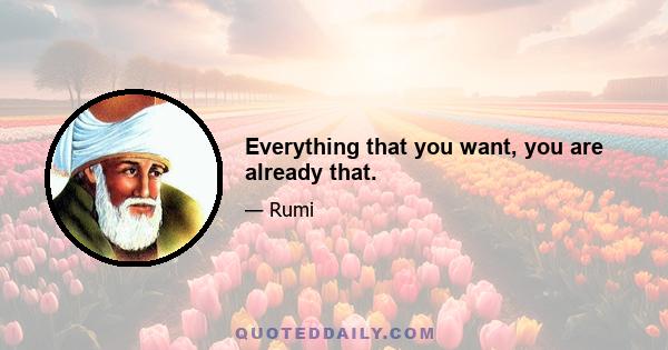 Everything that you want, you are already that.